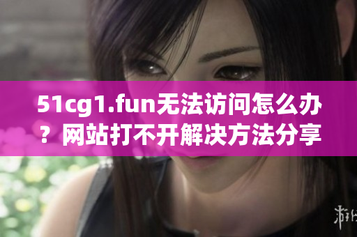 51cg1.fun無法訪問怎么辦？網(wǎng)站打不開解決方法分享