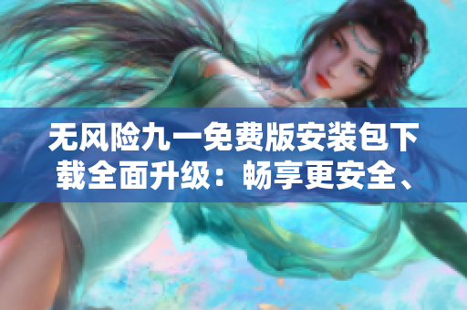 無風(fēng)險(xiǎn)九一免費(fèi)版安裝包下載全面升級(jí)：暢享更安全、更穩(wěn)定的使用體驗(yàn)