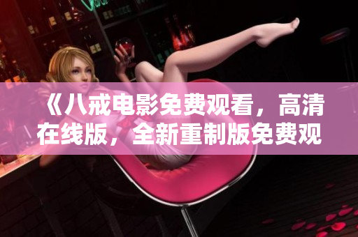 《八戒電影免費(fèi)觀看，高清在線版，全新重制版免費(fèi)觀影體驗(yàn)！》
