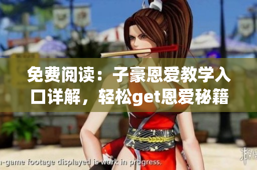 免費(fèi)閱讀：子豪恩愛教學(xué)入口詳解，輕松get恩愛秘籍