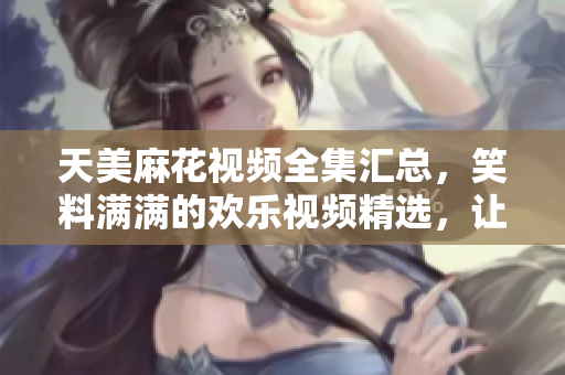 天美麻花視頻全集匯總，笑料滿滿的歡樂視頻精選，讓你笑個(gè)不停