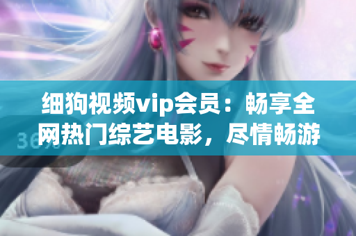 細(xì)狗視頻vip會(huì)員：暢享全網(wǎng)熱門綜藝電影，盡情暢游視頻海洋