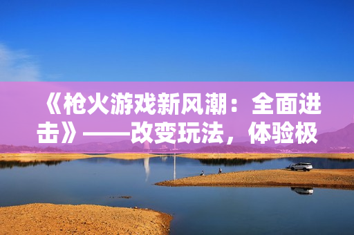 《槍火游戲新風(fēng)潮：全面進(jìn)擊》——改變玩法，體驗(yàn)極致射擊快感