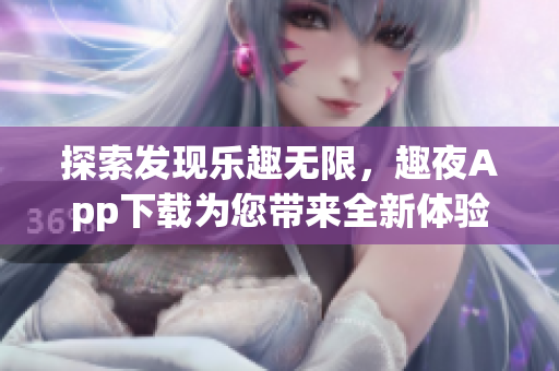 探索發(fā)現(xiàn)樂趣無限，趣夜App下載為您帶來全新體驗(yàn)