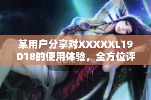 某用戶分享對XXXXXL19D18的使用體驗(yàn)，全方位評價(jià)解讀