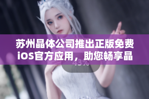 蘇州晶體公司推出正版免費(fèi)iOS官方應(yīng)用，助您暢享晶瑩體驗(yàn)