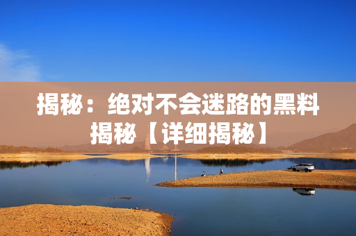 揭秘：絕對不會(huì)迷路的黑料揭秘【詳細(xì)揭秘】