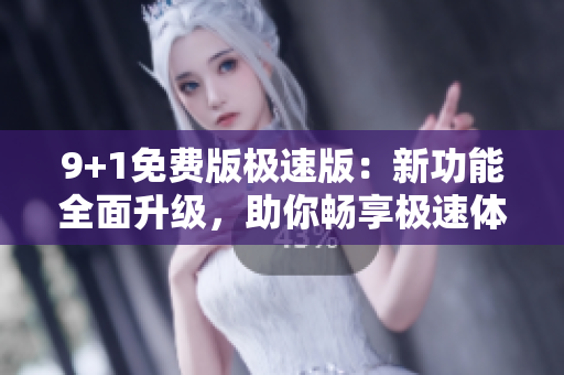9+1免費(fèi)版極速版：新功能全面升級(jí)，助你暢享極速體驗(yàn)