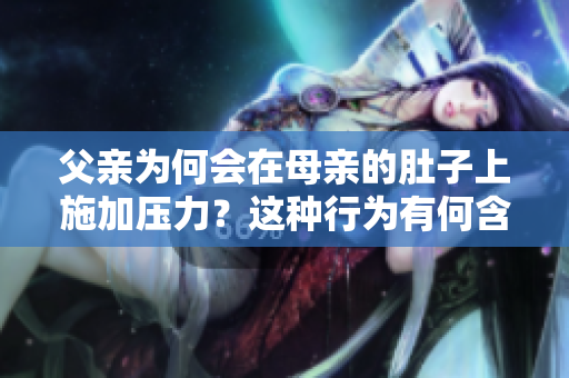 父親為何會(huì)在母親的肚子上施加壓力？這種行為有何含義？
