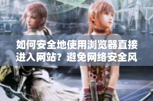 如何安全地使用瀏覽器直接進入網(wǎng)站？避免網(wǎng)絡(luò)安全風(fēng)險的技巧分享