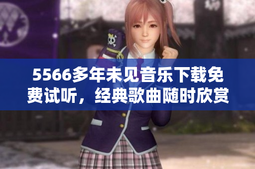 5566多年未見音樂下載免費試聽，經(jīng)典歌曲隨時欣賞