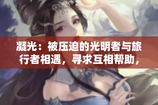 凝光：被壓迫的光明者與旅行者相遇，尋求互相幫助，共同踏上冒險(xiǎn)之旅