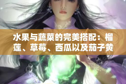 水果與蔬菜的完美搭配：榴蓮、草莓、西瓜以及茄子黃瓜