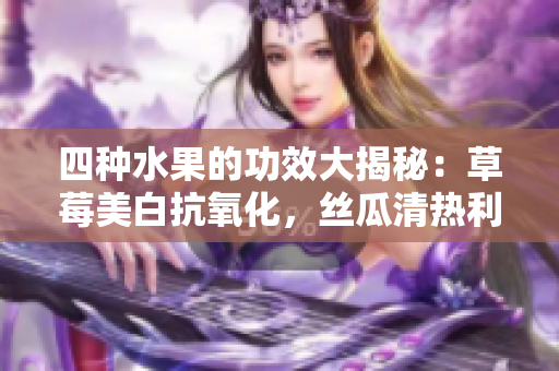 四種水果的功效大揭秘：草莓美白抗氧化，絲瓜清熱利尿，向日葵保護(hù)心臟，櫻桃抗衰老