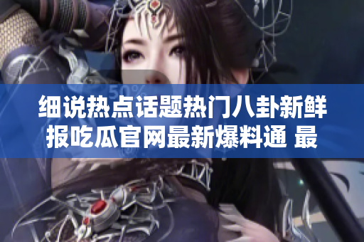 細(xì)說熱點(diǎn)話題熱門八卦新鮮報(bào)吃瓜官網(wǎng)最新爆料通 最熱門的流言蜚語輕松吃瓜盡在吃瓜爆料網(wǎng)