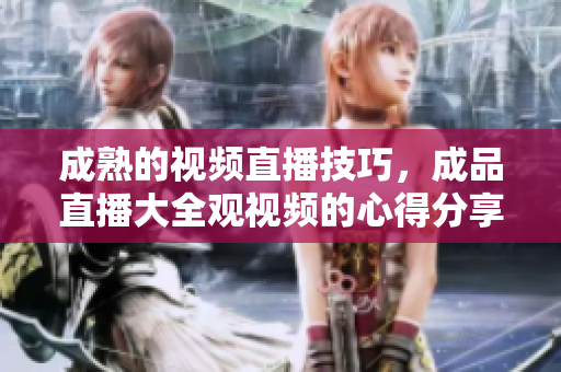 成熟的視頻直播技巧，成品直播大全觀視頻的心得分享