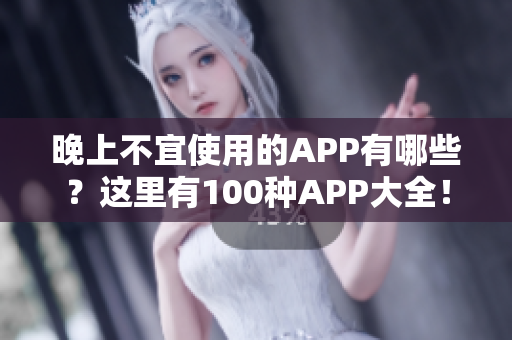 晚上不宜使用的APP有哪些？這里有100種APP大全！