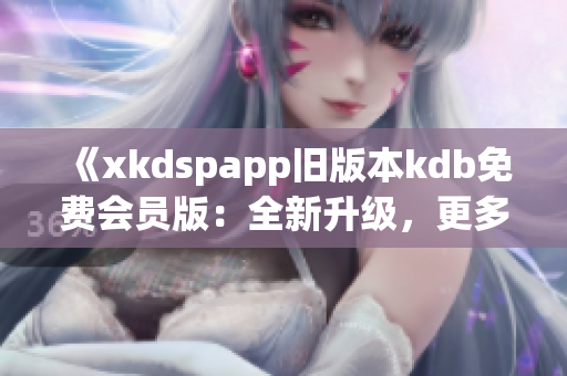 《xkdspapp舊版本kdb免費(fèi)會(huì)員版：全新升級(jí)，更多特權(quán)盡在掌握》