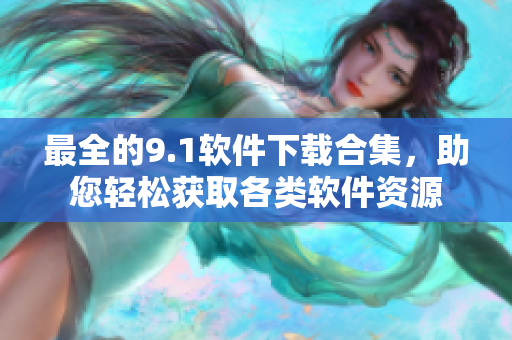最全的9.1軟件下載合集，助您輕松獲取各類軟件資源
