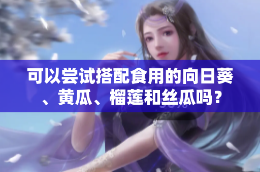 可以嘗試搭配食用的向日葵、黃瓜、榴蓮和絲瓜嗎？