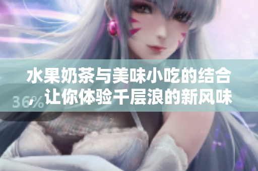 水果奶茶與美味小吃的結(jié)合，讓你體驗千層浪的新風(fēng)味