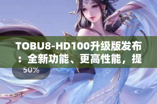 TOBU8-HD100升級(jí)版發(fā)布：全新功能、更高性能，提升用戶體驗(yàn)