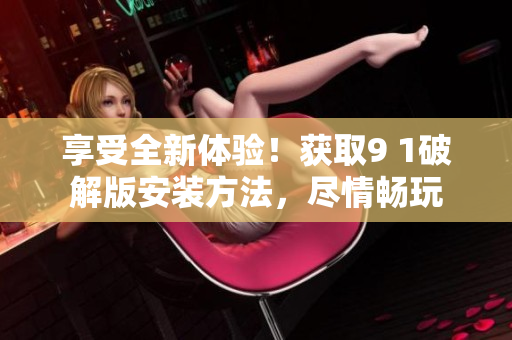 享受全新體驗(yàn)！獲取9 1破解版安裝方法，盡情暢玩