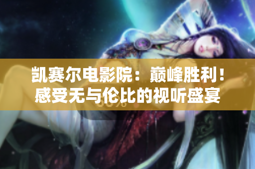 凱賽爾電影院：巔峰勝利！感受無(wú)與倫比的視聽盛宴