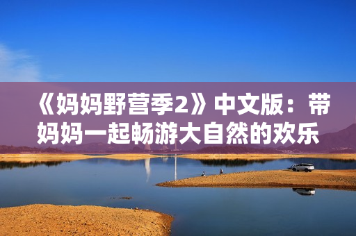 《媽媽野營(yíng)季2》中文版：帶媽媽一起暢游大自然的歡樂親子游戲
