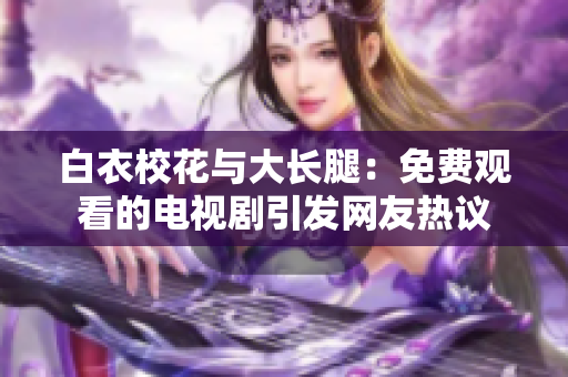 白衣?；ㄅc大長腿：免費觀看的電視劇引發(fā)網(wǎng)友熱議