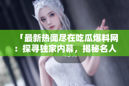 「最新熱聞盡在吃瓜爆料網(wǎng)：探尋獨家內(nèi)幕，揭秘名人八卦！」
