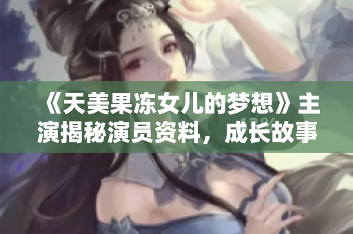 《天美果凍女兒的夢想》主演揭秘演員資料，成長故事與表演經歷一網打盡!