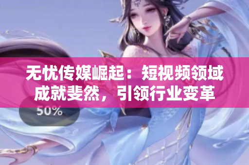 無憂傳媒崛起：短視頻領域成就斐然，引領行業(yè)變革