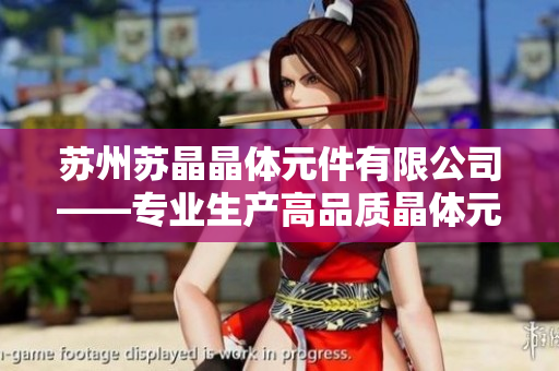 蘇州蘇晶晶體元件有限公司——專業(yè)生產高品質晶體元件的行業(yè)領導者