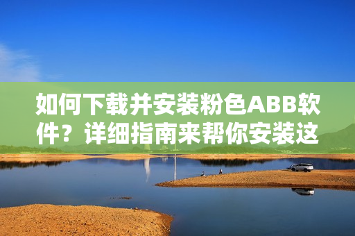 如何下載并安裝粉色ABB軟件？詳細指南來幫你安裝這款粉色軟件
