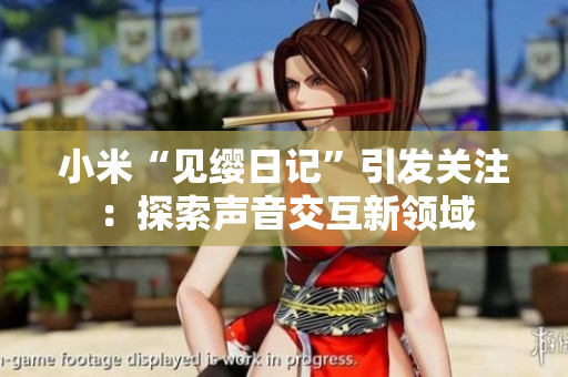 小米“見纓日記”引發(fā)關注：探索聲音交互新領域