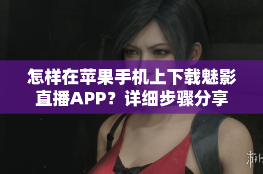 怎樣在蘋果手機上下載魅影直播APP？詳細步驟分享
