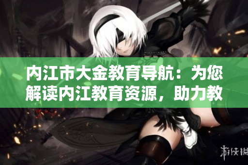 內江市大金教育導航：為您解讀內江教育資源，助力教育發(fā)展