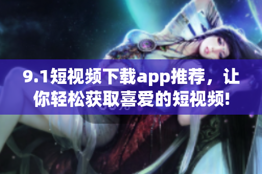 9.1短視頻下載app推薦，讓你輕松獲取喜愛的短視頻!