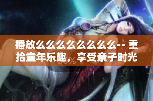 播放么么么么么么么么-- 重拾童年樂趣，享受親子時光