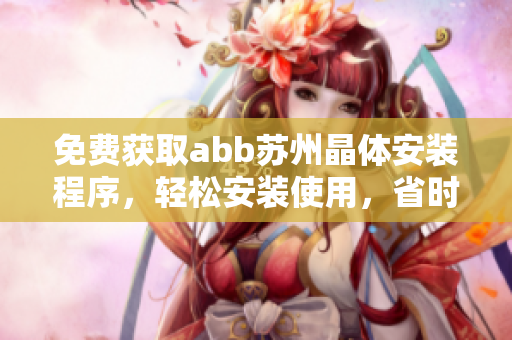免費獲取abb蘇州晶體安裝程序，輕松安裝使用，省時又省力