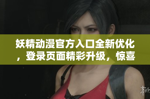 妖精動漫官方入口全新優(yōu)化，登錄頁面精彩升級，驚喜不斷，輕松暢享動漫世界