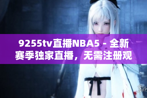 9255tv直播NBA5－全新賽季獨(dú)家直播，無(wú)需注冊(cè)觀看！