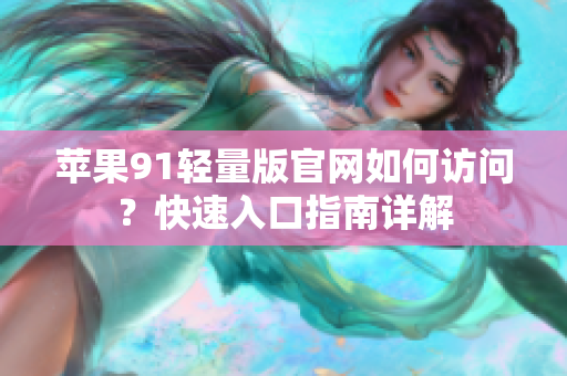 蘋果91輕量版官網(wǎng)如何訪問？快速入口指南詳解