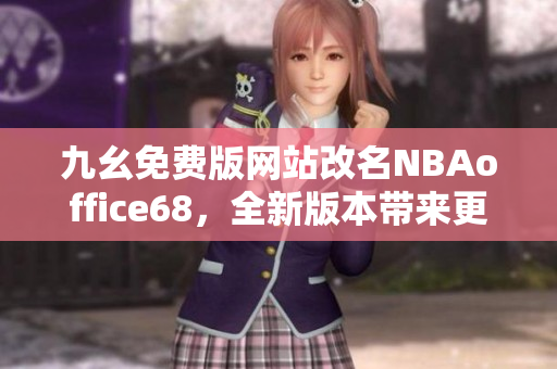 九幺免費(fèi)版網(wǎng)站改名NBAoffice68，全新版本帶來更多精彩內(nèi)容