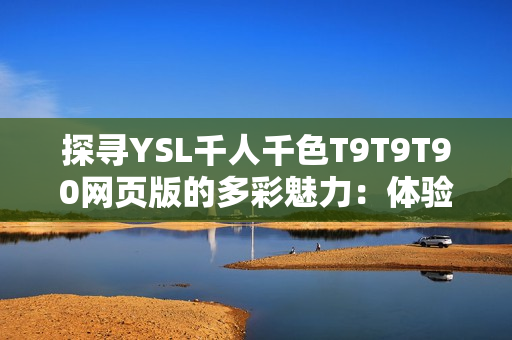 探尋YSL千人千色T9T9T90網(wǎng)頁版的多彩魅力：體驗(yàn)時(shí)尚潮流與個(gè)性美學(xué)