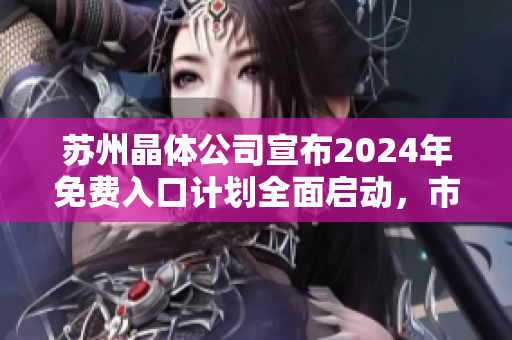 蘇州晶體公司宣布2024年免費(fèi)入口計(jì)劃全面啟動(dòng)，市民可盡覽最新科技成果