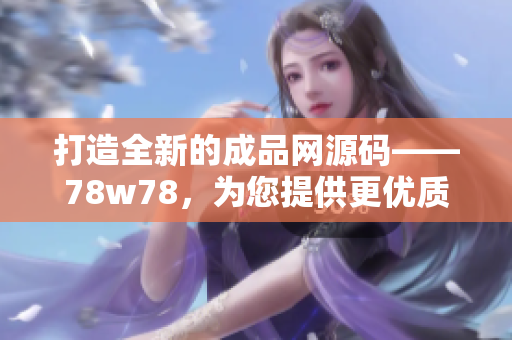 打造全新的成品網(wǎng)源碼——78w78，為您提供更優(yōu)質(zhì)的網(wǎng)站建設(shè)解決方案