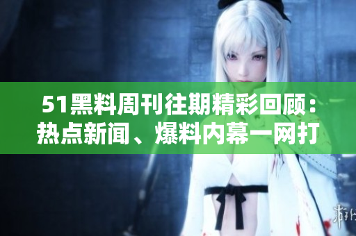 51黑料周刊往期精彩回顧：熱點(diǎn)新聞、爆料內(nèi)幕一網(wǎng)打盡