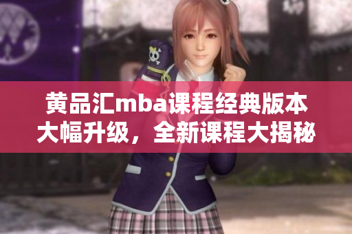 黃品匯mba課程經(jīng)典版本大幅升級，全新課程大揭秘